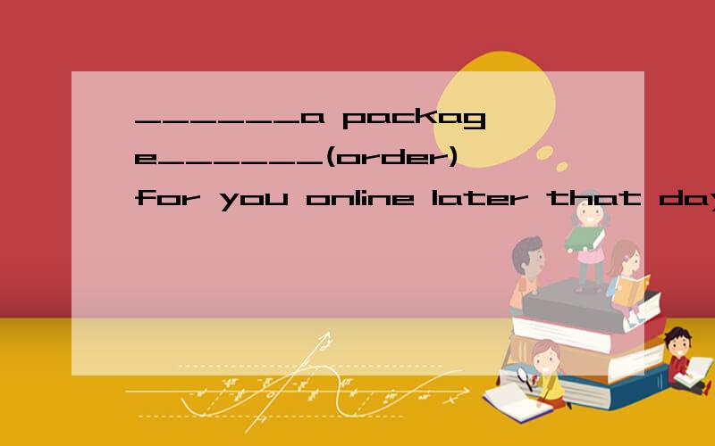 ______a package______(order)for you online later that day?