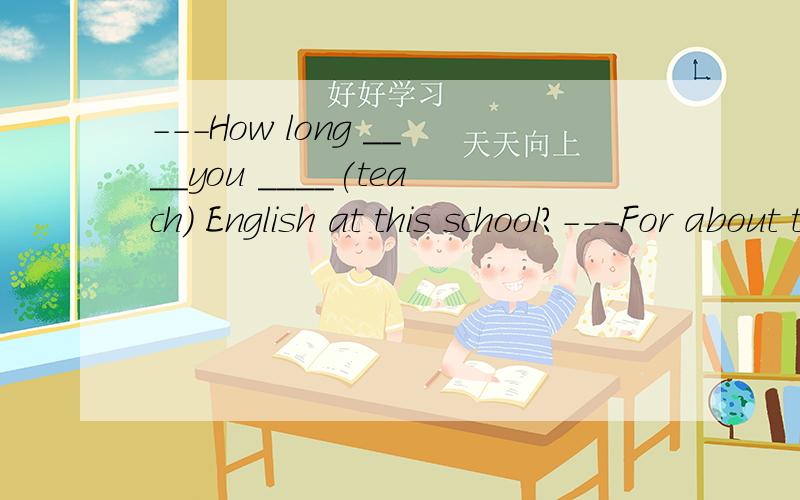 ---How long ____you ____(teach) English at this school?---For about ten years.