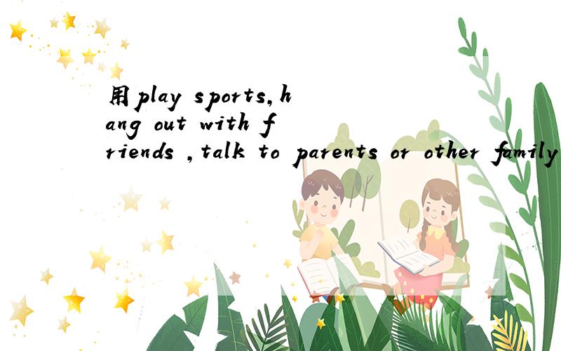 用play sports,hang out with friends ,talk to parents or other family members,spend time alone,play computer games,watch movies ,other,各造一句话.