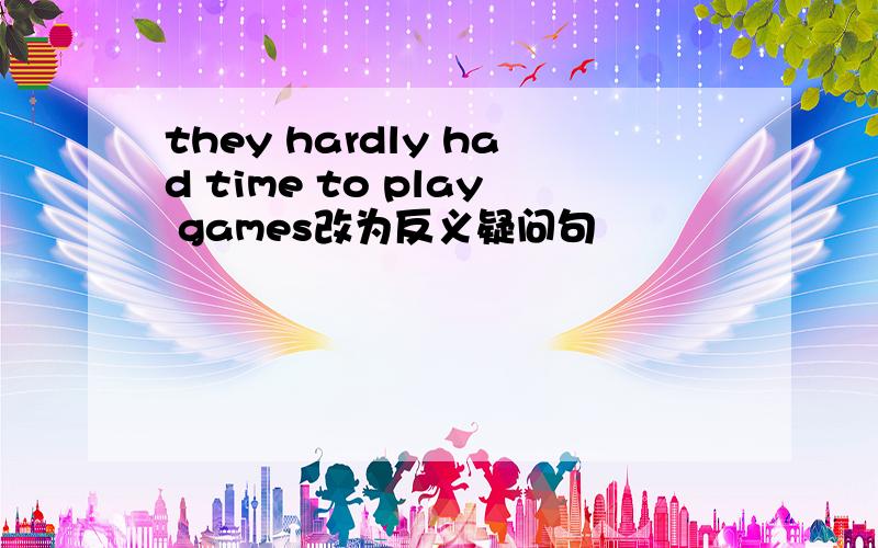 they hardly had time to play games改为反义疑问句