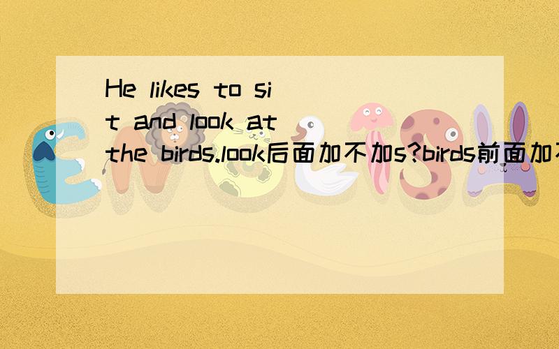 He likes to sit and look at the birds.look后面加不加s?birds前面加不加the?