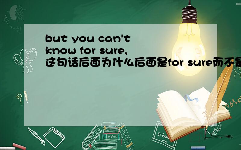 but you can't know for sure,这句话后面为什么后面是for sure而不是to sure,of sure之类?