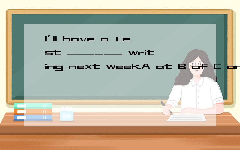 I’ll have a test ______ writing next week.A at B of C on D in 选C,为什么