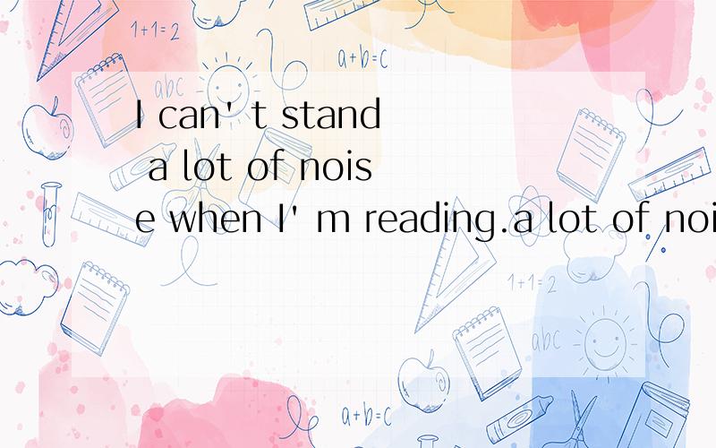 I can' t stand a lot of noise when I' m reading.a lot of noise 为什么不加复数