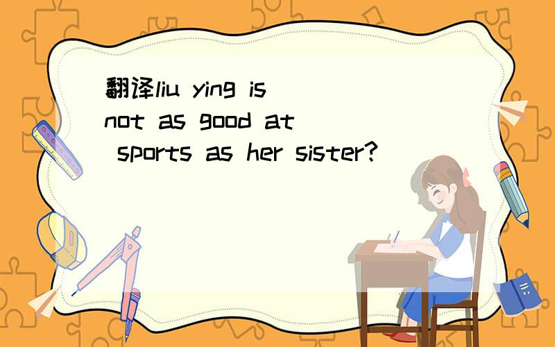 翻译liu ying is not as good at sports as her sister?