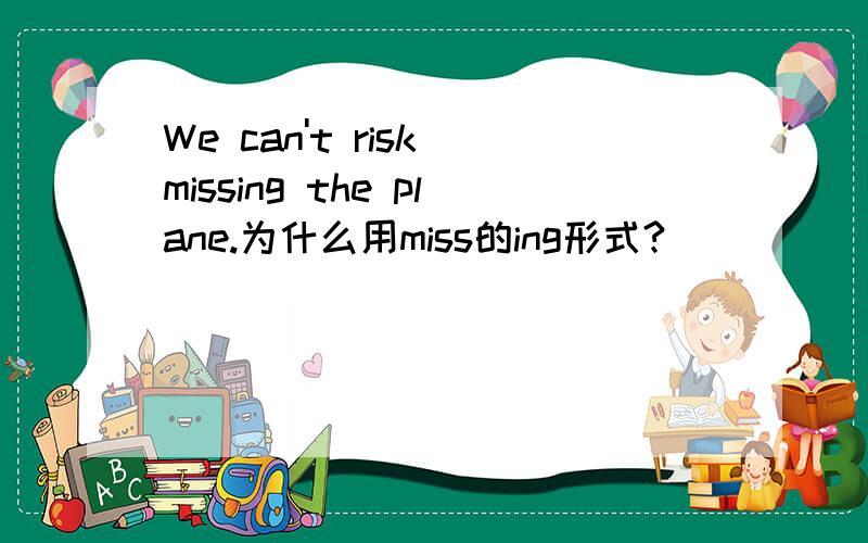 We can't risk missing the plane.为什么用miss的ing形式?
