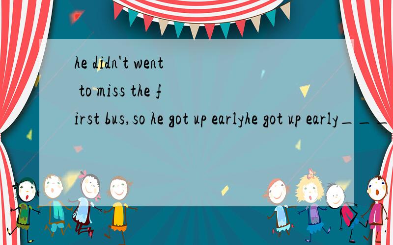 he didn't went to miss the first bus,so he got up earlyhe got up early___ ___he could catch the first bus.