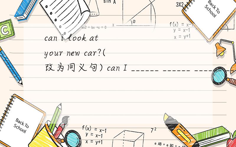 can i look at your new car?(改为同义句) can I ______ ______ ______ ______your new car?