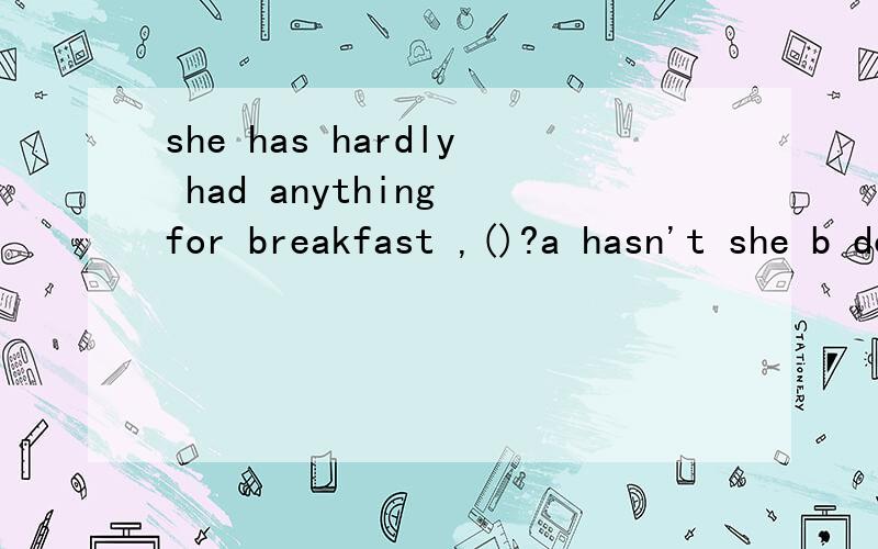 she has hardly had anything for breakfast ,()?a hasn't she b doesn't she c has she d does she
