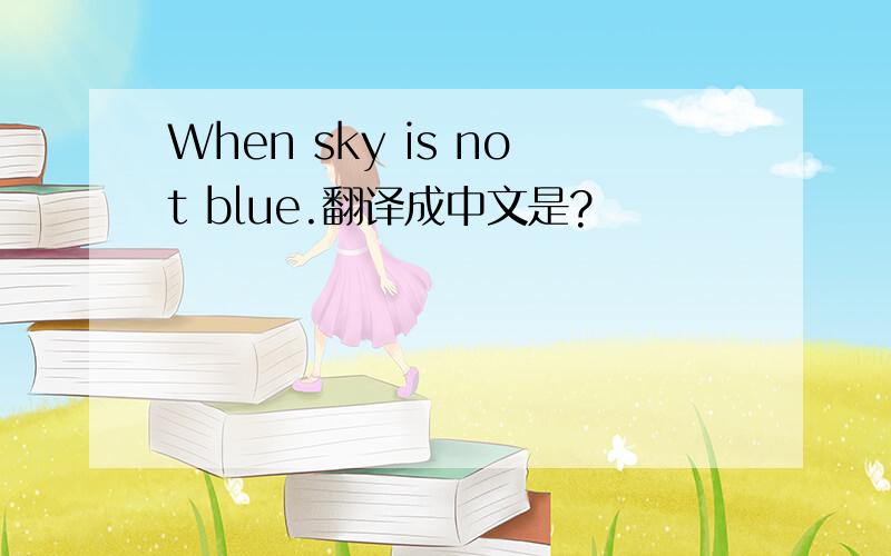 When sky is not blue.翻译成中文是?