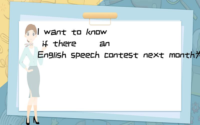 I want to know if there( )anEnglish speech contest next month为什么要用wii be啊