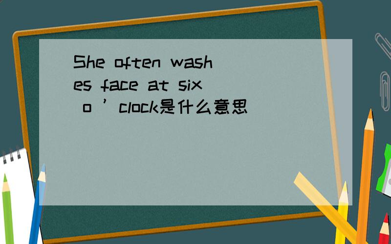 She often washes face at six o ’clock是什么意思