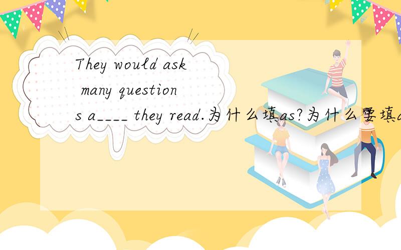 They would ask many questions a____ they read.为什么填as?为什么要填as?不能填about呢?