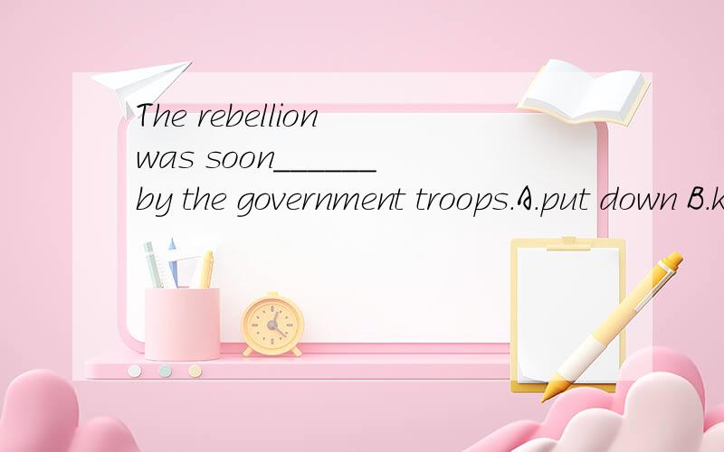The rebellion was soon______by the government troops.A.put down B.kept back C.taken back D.forced down.说明为什么选这个,为什么不选那个.感激不尽!
