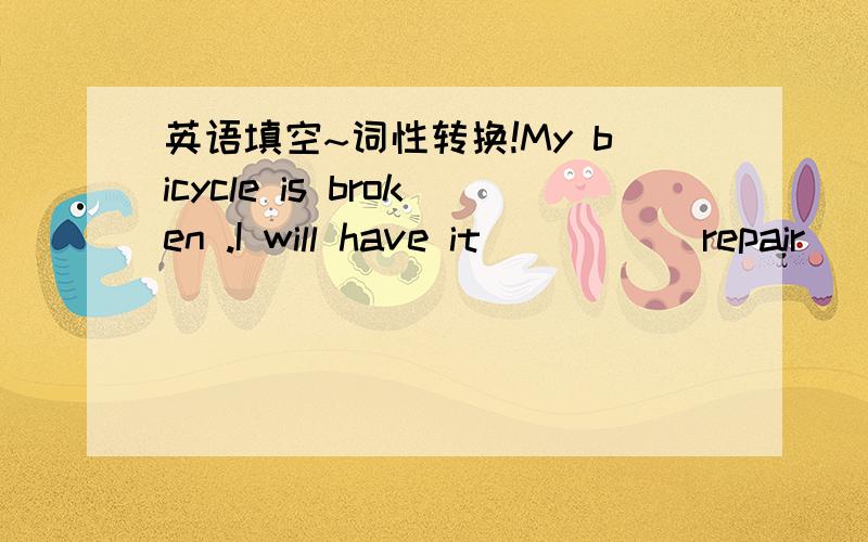 英语填空~词性转换!My bicycle is broken .I will have it ____(repair)