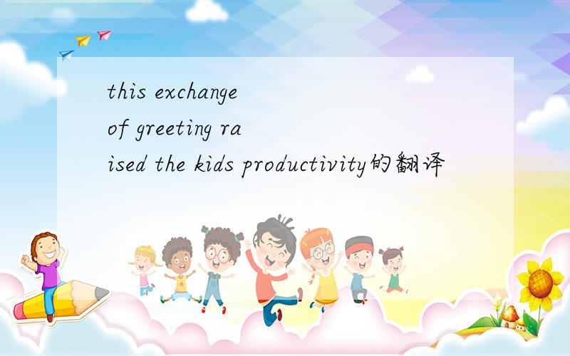 this exchange of greeting raised the kids productivity的翻译