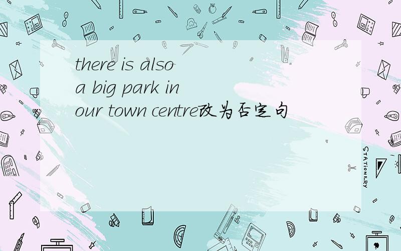 there is also a big park in our town centre改为否定句