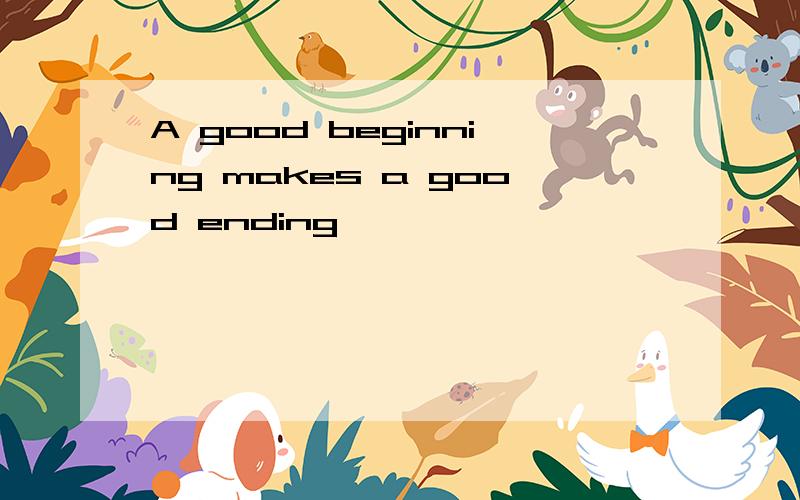 A good beginning makes a good ending