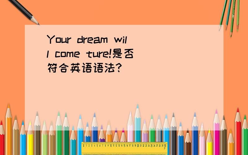 Your dream will come ture!是否符合英语语法?