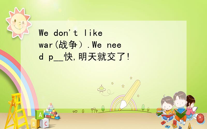 We don't like war(战争）.We need p__快,明天就交了!
