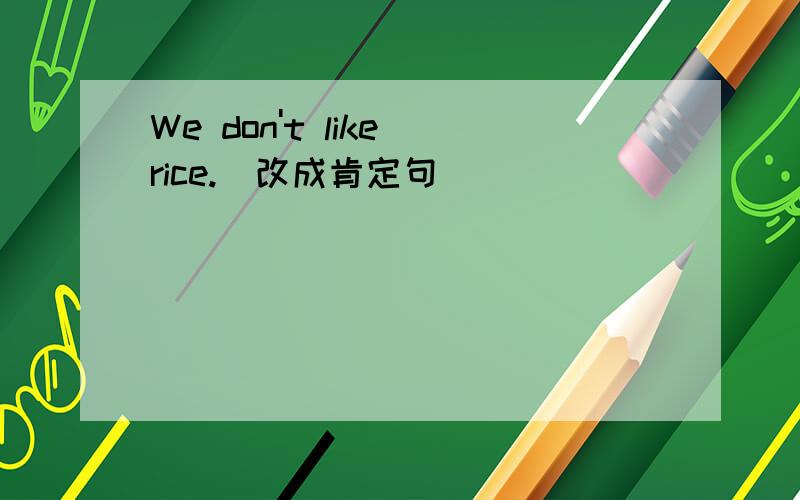 We don't like rice.(改成肯定句)