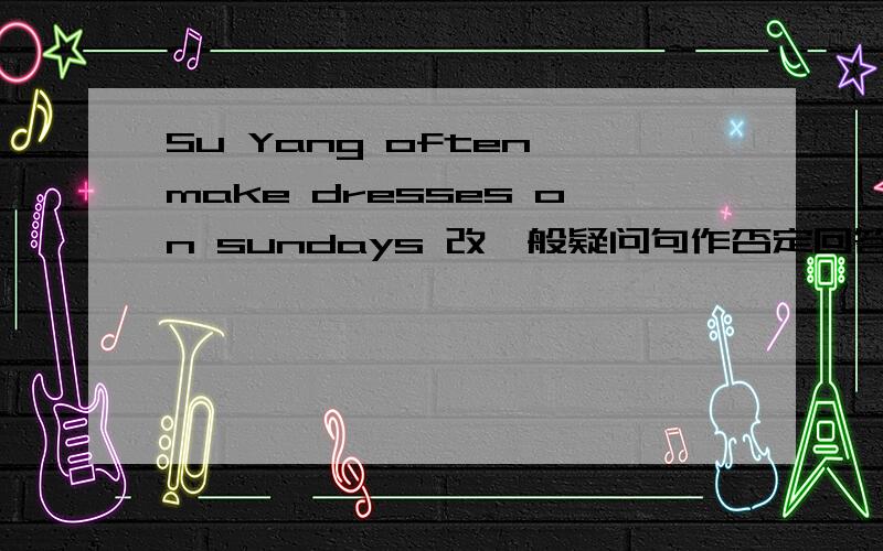Su Yang often make dresses on sundays 改一般疑问句作否定回答