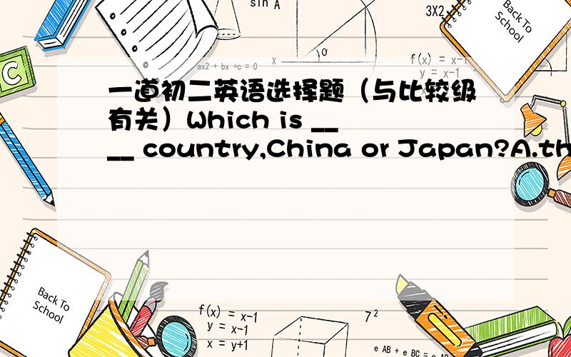 一道初二英语选择题（与比较级有关）Which is ____ country,China or Japan?A.the largeB.the largerC.largerD.largest