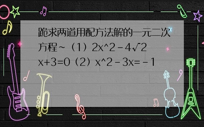 跪求两道用配方法解的一元二次方程~（1）2x^2-4√2x+3=0（2）x^2-3x=-1