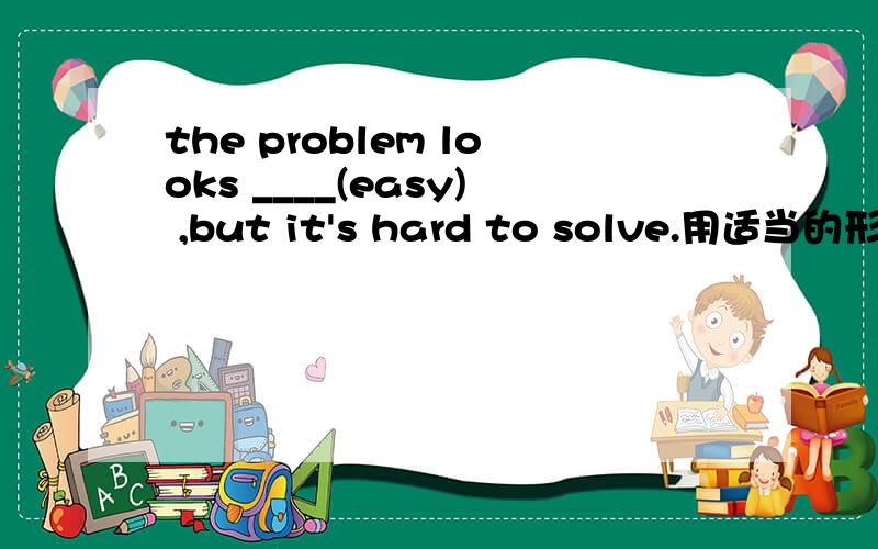 the problem looks ____(easy) ,but it's hard to solve.用适当的形式填空-------