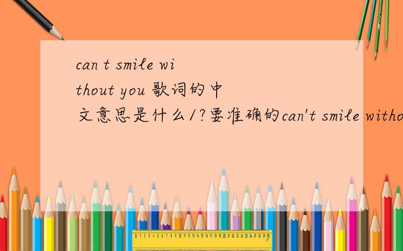can t smile without you 歌词的中文意思是什么/?要准确的can't smile without you 歌手：barry manilow 专辑：the essential barry manilow CHORUSYou know I can't smile without youI can't smile without youI can't laugh and I can't singI'm