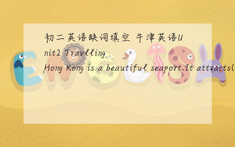 初二英语缺词填空 牛津英语Unit2 TravllingHong Kong is a beautiful seaport.It attracts(吸引)t_____(1) from all parts of the world.Although(尽管)it is very small,the scenery(风景)is w_____(2) .Hong Kong Disneyland is one of the a_____(