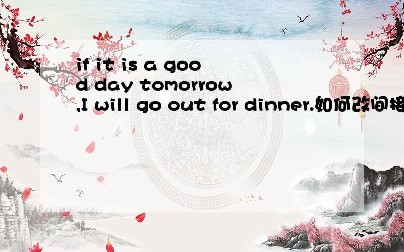 if it is a good day tomorrow,I will go out for dinner.如何改间接he said if.