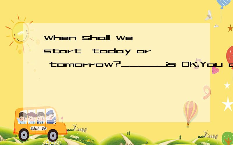when shall we start,today or tomorrow?_____is OK.You decide.A.neitherB.EitherC.Eachwhic?why?我问 各个词的用法