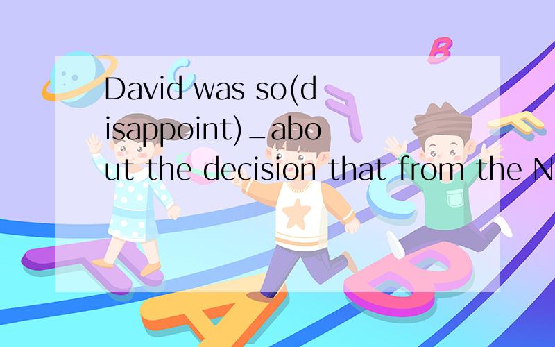 David was so(disappoint)_about the decision that from the North pole指点下,谢谢David was so(disappoint)_about the decision that he ran out of the calssroom上面眼花了，看下面的