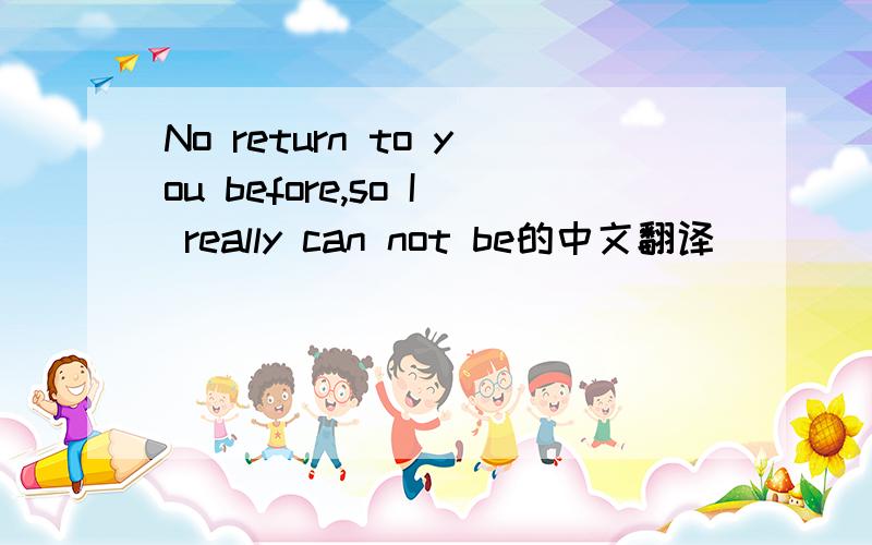 No return to you before,so I really can not be的中文翻译