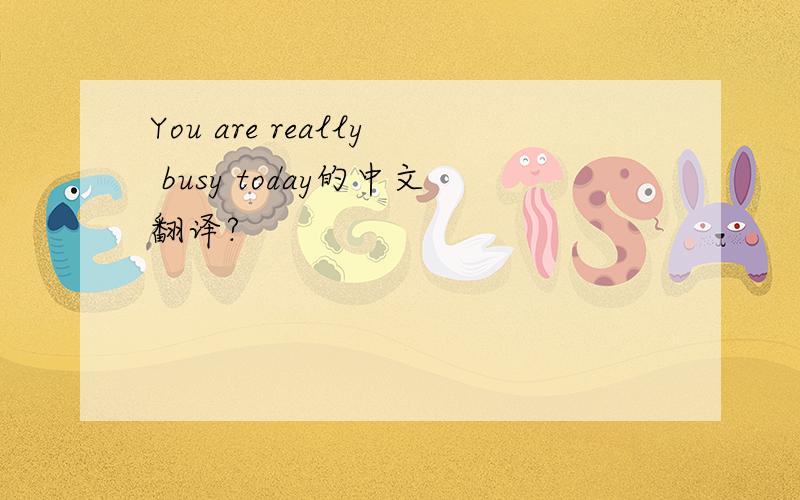 You are really busy today的中文翻译?
