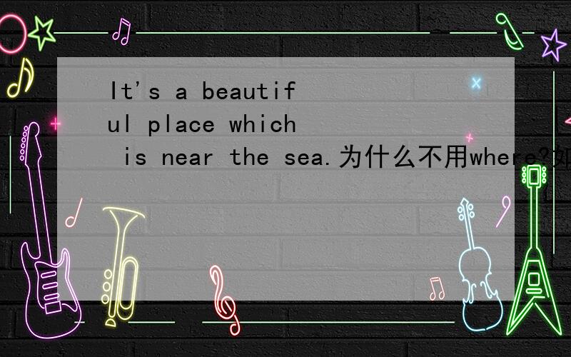 It's a beautiful place which is near the sea.为什么不用where?如果改成where怎么改?