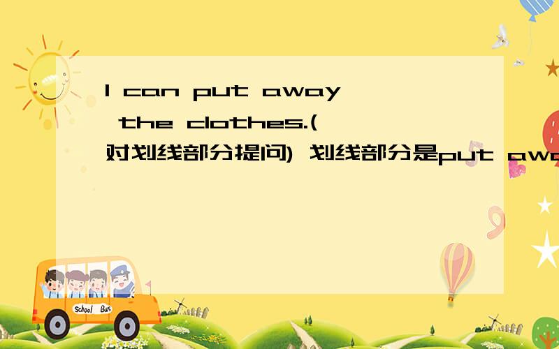 l can put away the clothes.(对划线部分提问) 划线部分是put away the clothes