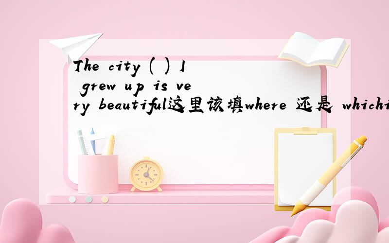 The city ( ) I grew up is very beautiful这里该填where 还是 whichi 还是 that
