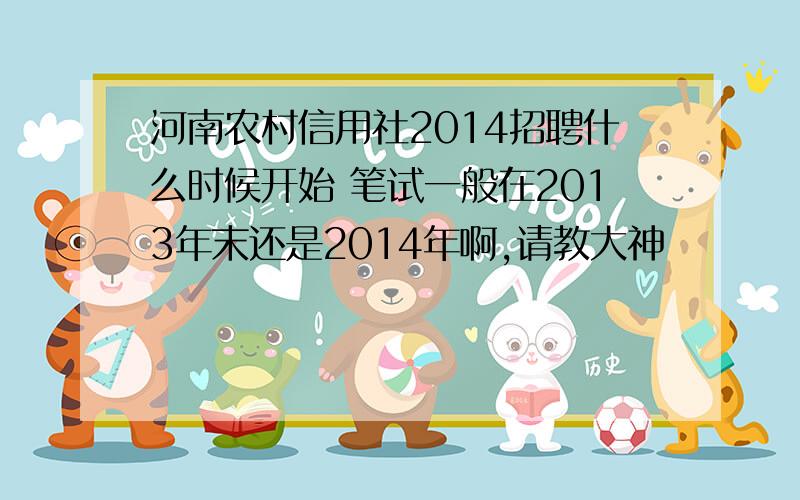 河南农村信用社2014招聘什么时候开始 笔试一般在2013年末还是2014年啊,请教大神