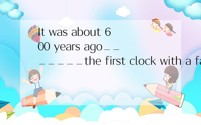 It was about 600 years ago_______the first clock with a face and an hour hand was made.填什么?