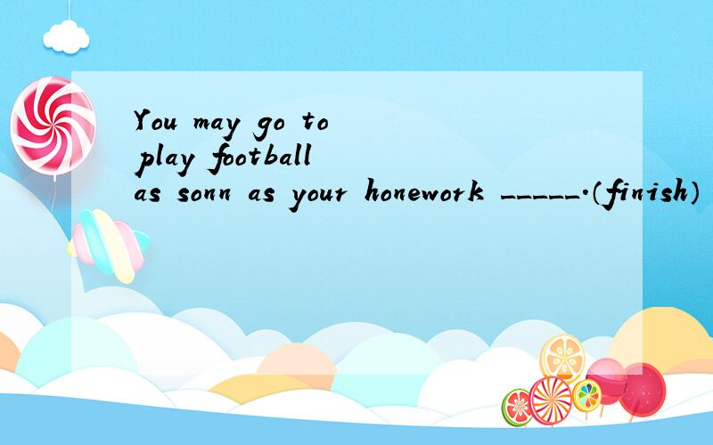 You may go to play football as sonn as your honework _____.（finish）