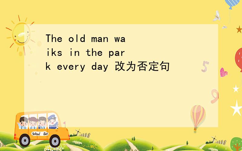 The old man waiks in the park every day 改为否定句