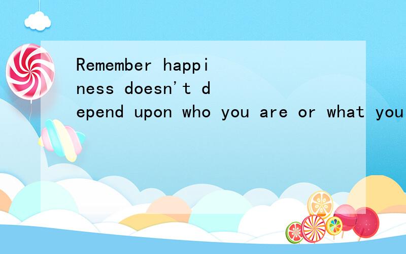 Remember happiness doesn't depend upon who you are or what you have; it depends solely on what you think.