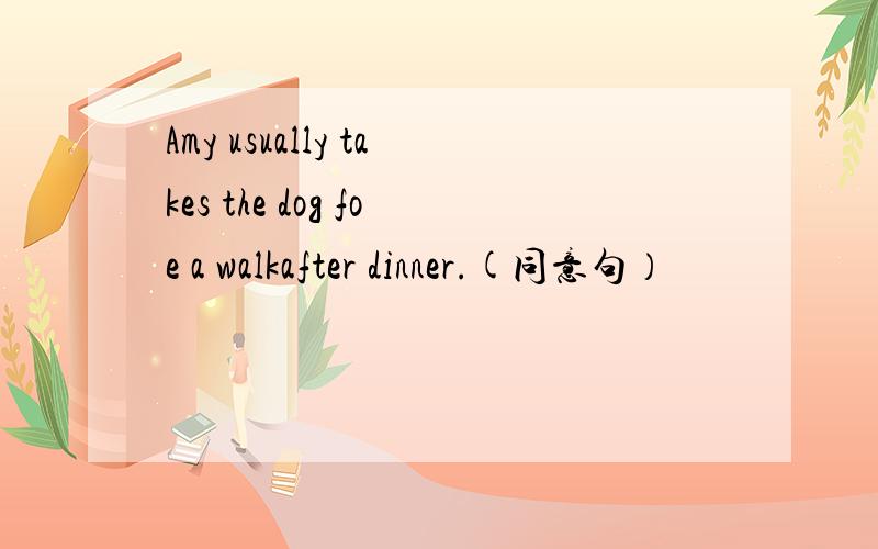 Amy usually takes the dog foe a walkafter dinner.(同意句）