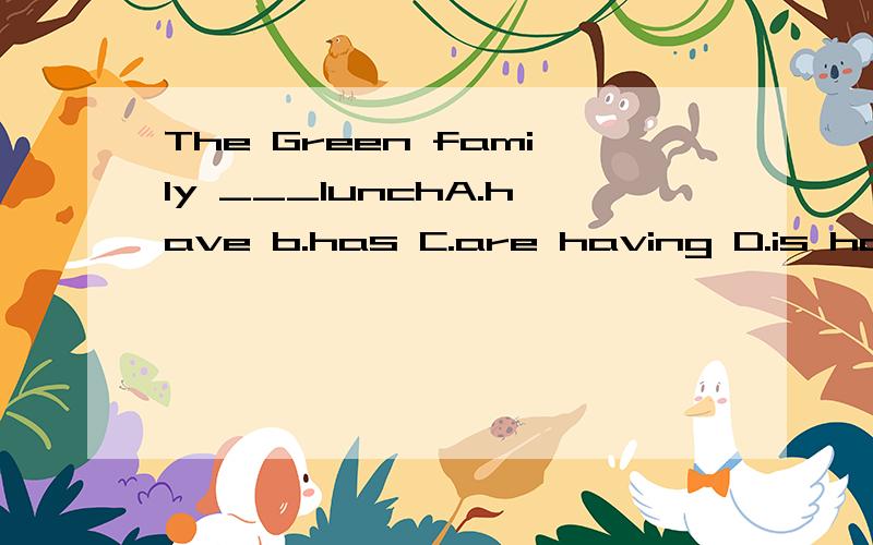The Green family ___lunchA.have b.has C.are having D.is having