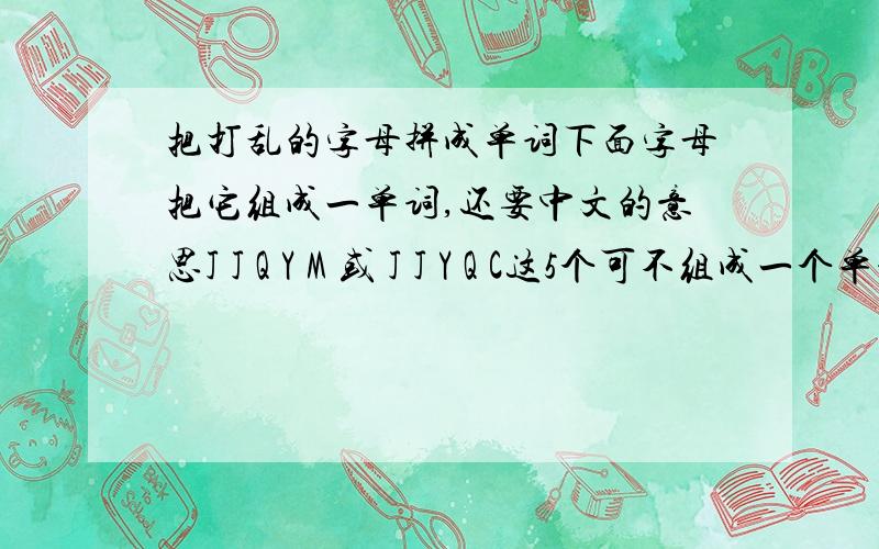 把打乱的字母拼成单词下面字母把它组成一单词,还要中文的意思J J Q Y M 或 J J Y Q C这5个可不组成一个单词,还要中文的意思