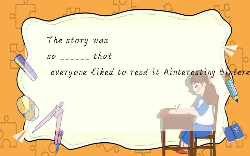 The story was so ______ that everyone liked to resd it Ainteresting Binteresed