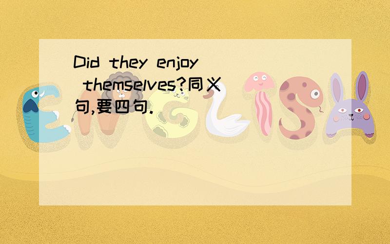 Did they enjoy themselves?同义句,要四句.