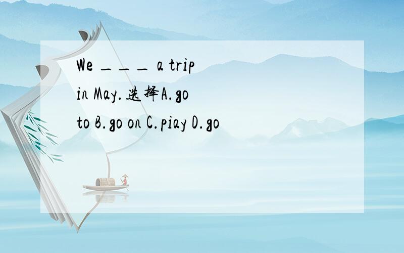 We ___ a trip in May.选择A.go to B.go on C.piay D.go